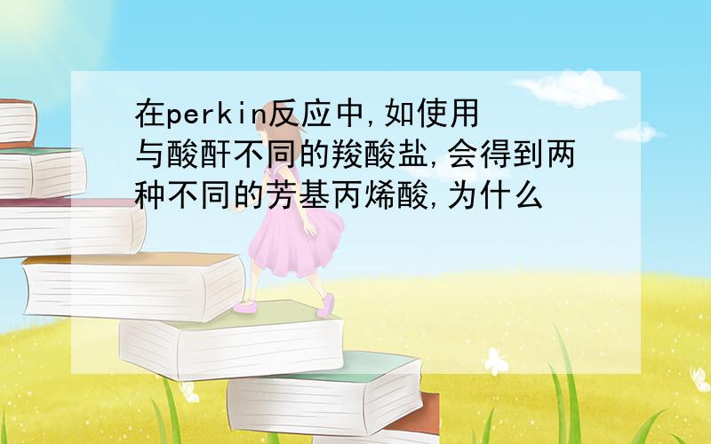 在perkin反应中,如使用与酸酐不同的羧酸盐,会得到两种不同的芳基丙烯酸,为什么