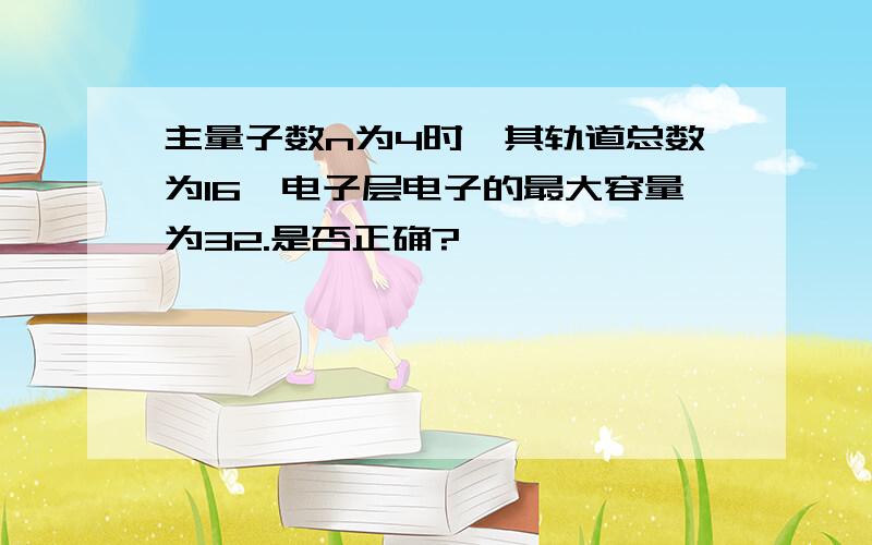 主量子数n为4时,其轨道总数为16,电子层电子的最大容量为32.是否正确?