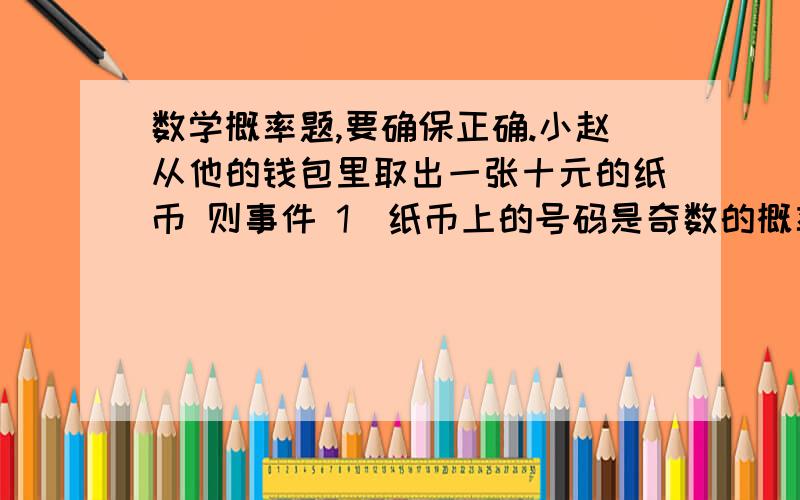 数学概率题,要确保正确.小赵从他的钱包里取出一张十元的纸币 则事件 1)纸币上的号码是奇数的概率为 2)纸币上的号码是5的倍数的概率是 3)纸币上的号码是10的倍数的概率为