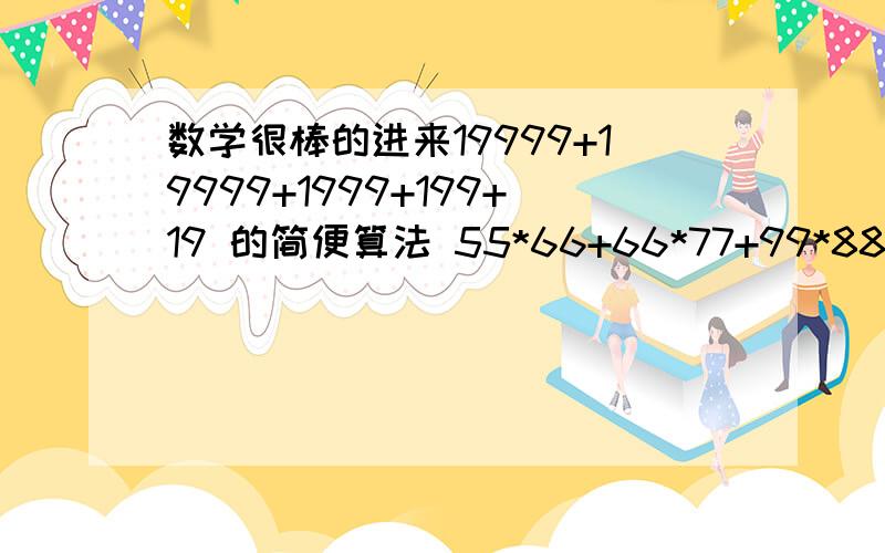 数学很棒的进来19999+19999+1999+199+19 的简便算法 55*66+66*77+99*88除以88*99 简便算法