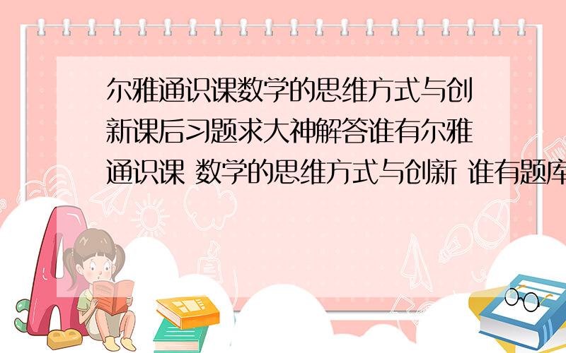 尔雅通识课数学的思维方式与创新课后习题求大神解答谁有尔雅通识课 数学的思维方式与创新 谁有题库啊