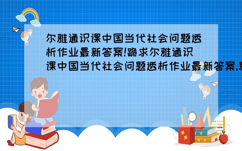 尔雅通识课中国当代社会问题透析作业最新答案!跪求尔雅通识课中国当代社会问题透析作业最新答案,就剩一天了!