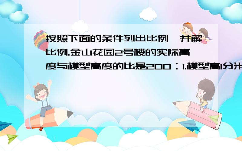 按照下面的条件列出比例,并解比例.金山花园2号楼的实际高度与模型高度的比是200：1.模型高1分米,实际高度是多少米一个分数和10％的比与4分之1和8分之1的比相等.这个分数是多少?