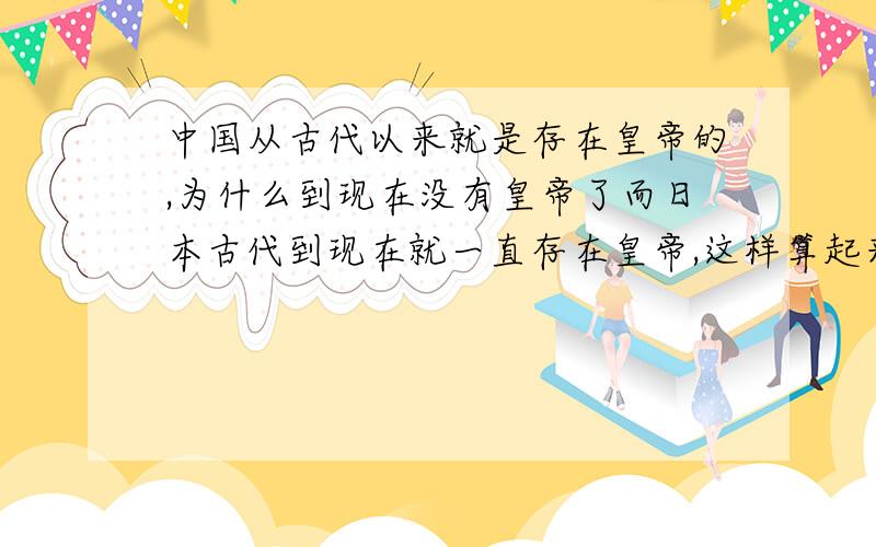 中国从古代以来就是存在皇帝的,为什么到现在没有皇帝了而日本古代到现在就一直存在皇帝,这样算起来中国人是不是道德沦丧呢假设将来,会人称帝吗?