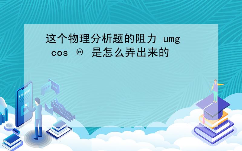 这个物理分析题的阻力 umg cos Θ 是怎么弄出来的