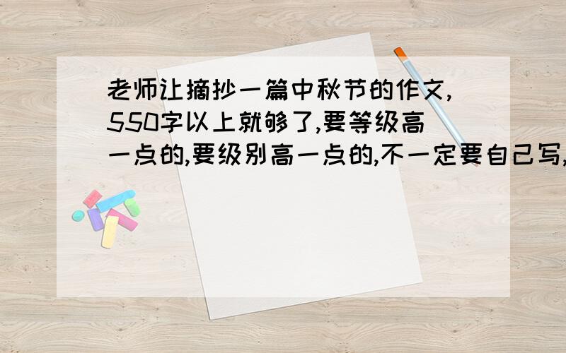 老师让摘抄一篇中秋节的作文,550字以上就够了,要等级高一点的,要级别高一点的,不一定要自己写,有名的人写的粘贴过来也行,急,今天就要的书上抄的也可以,答得好的追加