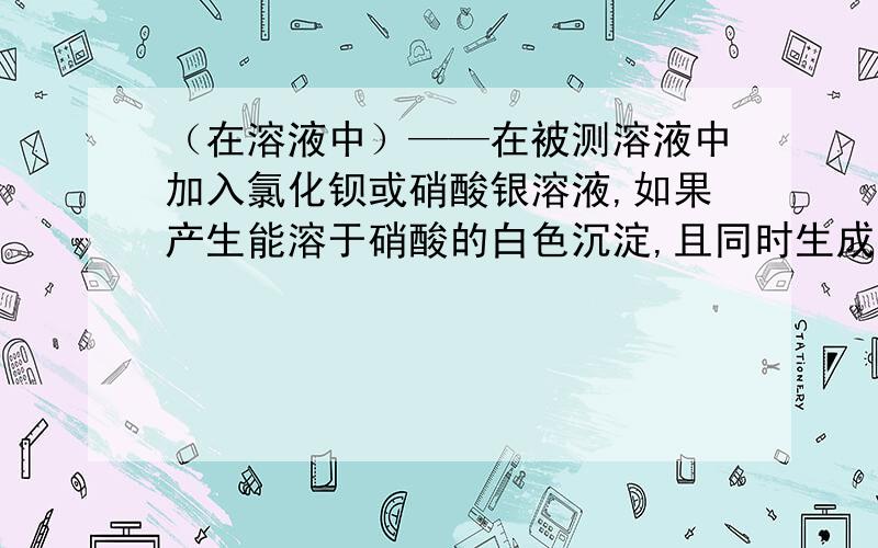 （在溶液中）——在被测溶液中加入氯化钡或硝酸银溶液,如果产生能溶于硝酸的白色沉淀,且同时生成能使澄清石灰水变浑浊的气体,则被测溶液中含碳酸根离子产生能溶于硝酸的白色 是什么