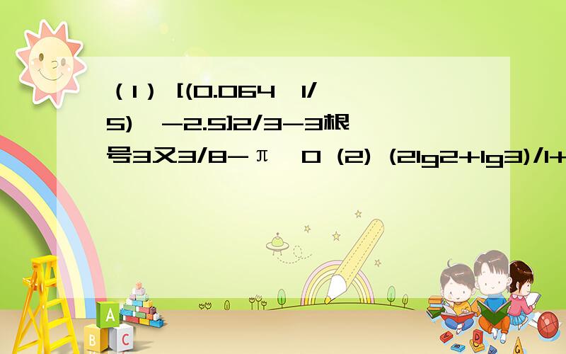 （1） [(0.064*1/5)^-2.5]2/3-3根号3又3/8-π^0 (2) (2lg2+lg3)/1+1/2lg0.36+1/4lg16