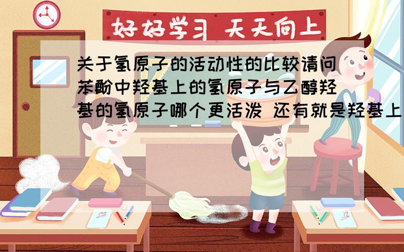 关于氢原子的活动性的比较请问苯酚中羟基上的氢原子与乙醇羟基的氢原子哪个更活泼 还有就是羟基上氢原子的活泼性怎么比较啊