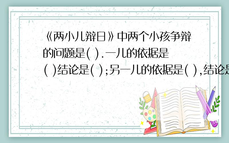 《两小儿辩日》中两个小孩争辩的问题是( ).一儿的依据是( )结论是( );另一儿的依据是( ),结论是( ).如果你来解答,你认为是( ).