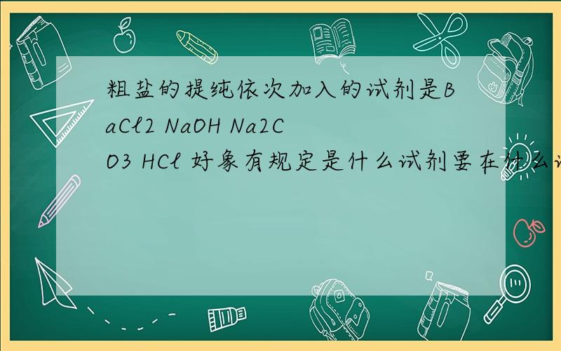 粗盐的提纯依次加入的试剂是BaCl2 NaOH Na2CO3 HCl 好象有规定是什么试剂要在什么试剂的后面 求解