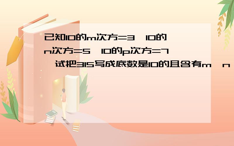 已知10的m次方=3,10的n次方=5,10的p次方=7,试把315写成底数是10的且含有m,n,p的幂的形式