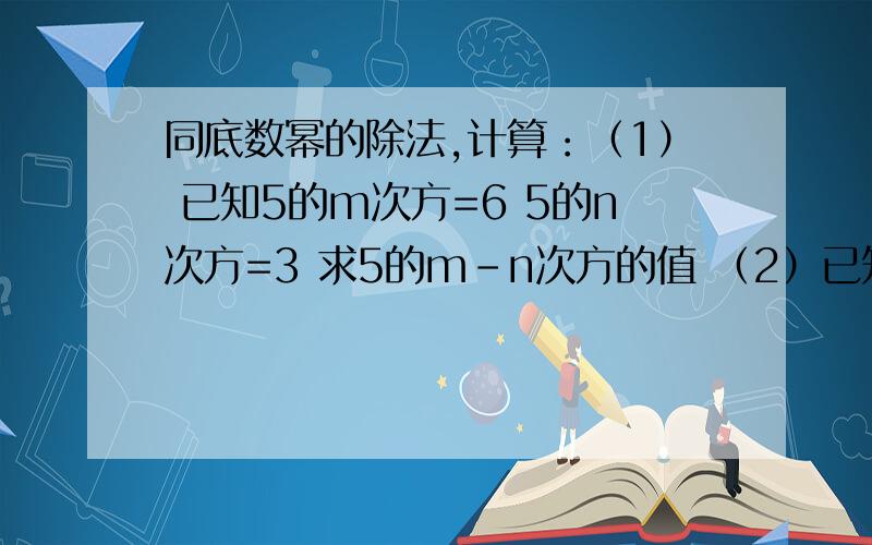 同底数幂的除法,计算：（1） 已知5的m次方=6 5的n次方=3 求5的m-n次方的值 （2）已知a的m次方=3 a的n次方=5 求a的4m-3n次方的值