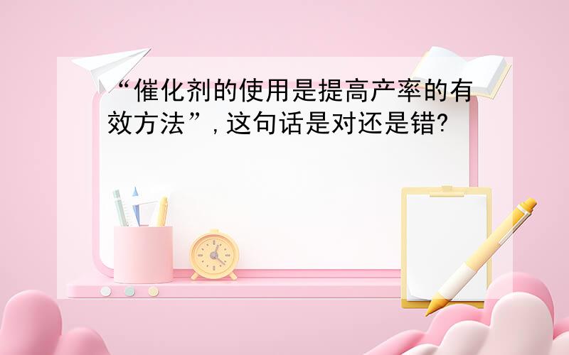 “催化剂的使用是提高产率的有效方法”,这句话是对还是错?