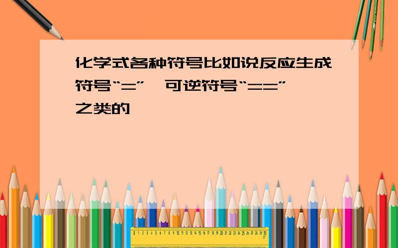 化学式各种符号比如说反应生成符号“=”、可逆符号“==”之类的