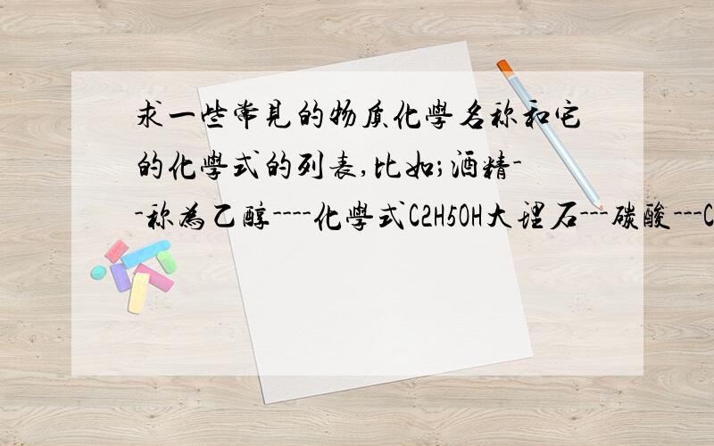 求一些常见的物质化学名称和它的化学式的列表,比如；酒精--称为乙醇----化学式C2H5OH大理石---碳酸---CaCO3