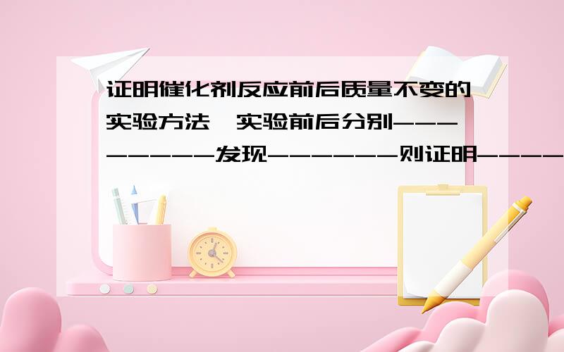 证明催化剂反应前后质量不变的实验方法,实验前后分别--------发现------则证明-------证明反应前后催化剂的化学性质不变的实验方法-------向反应用过的二氧化锰,中重新加入-----发现-----咋证明