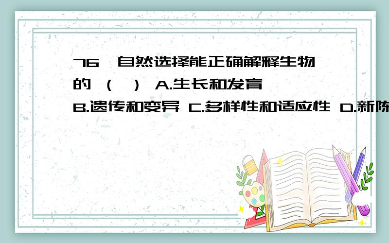 76、自然选择能正确解释生物的 （ ） A.生长和发育 B.遗传和变异 C.多样性和适应性 D.新陈代谢76、自然选择能正确解释生物的 （ ） A.生长和发育 B.遗传和变异 C.多样性和适应性 D.新陈代谢