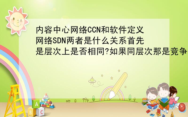 内容中心网络CCN和软件定义网络SDN两者是什么关系首先是层次上是否相同?如果同层次那是竞争的方案么?内容有很多接近的吗?