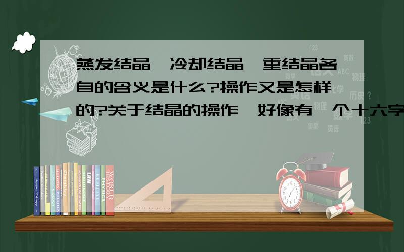 蒸发结晶、冷却结晶、重结晶各自的含义是什么?操作又是怎样的?关于结晶的操作,好像有一个十六字口诀,他指的是那种结晶?