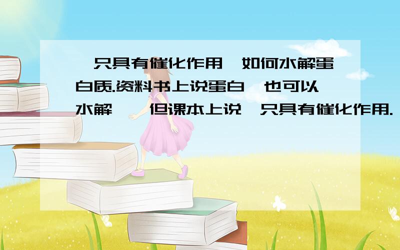 酶只具有催化作用,如何水解蛋白质.资料书上说蛋白酶也可以水解酶,但课本上说酶只具有催化作用.