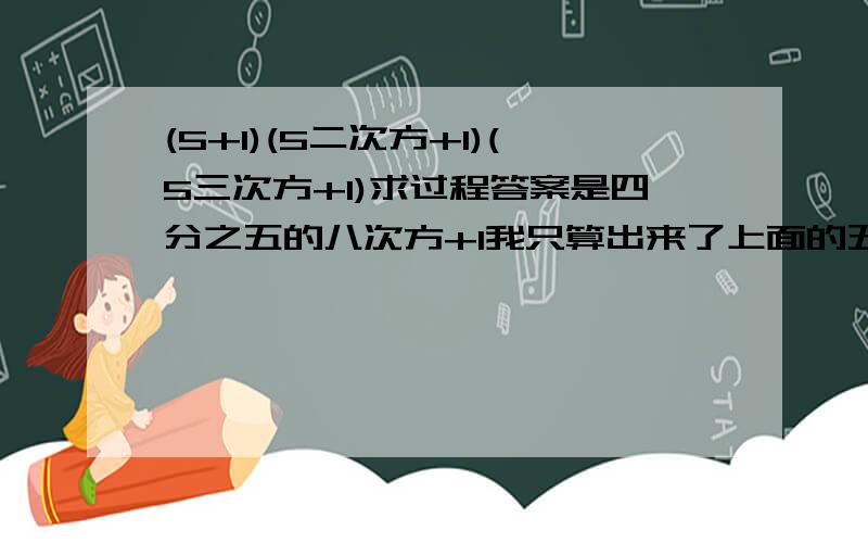 (5+1)(5二次方+1)(5三次方+1)求过程答案是四分之五的八次方+1我只算出来了上面的五的八次方+1