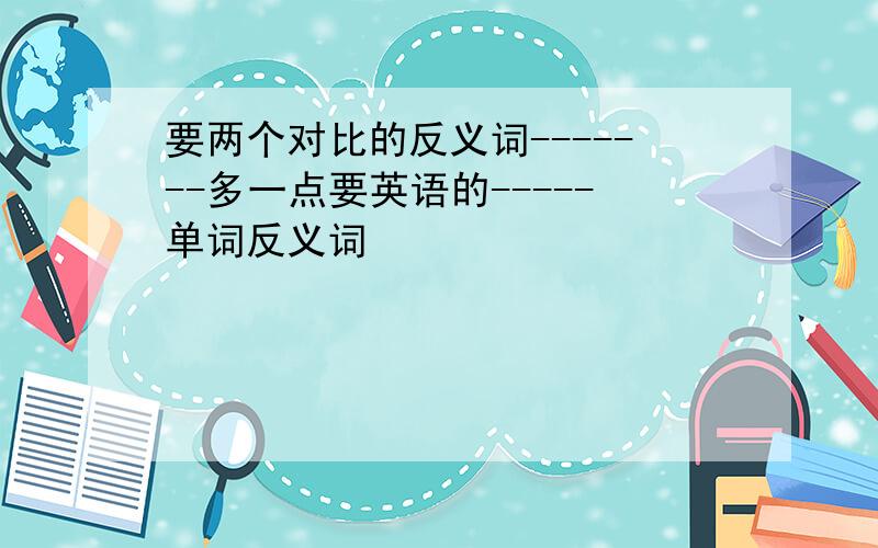 要两个对比的反义词-------多一点要英语的-----单词反义词