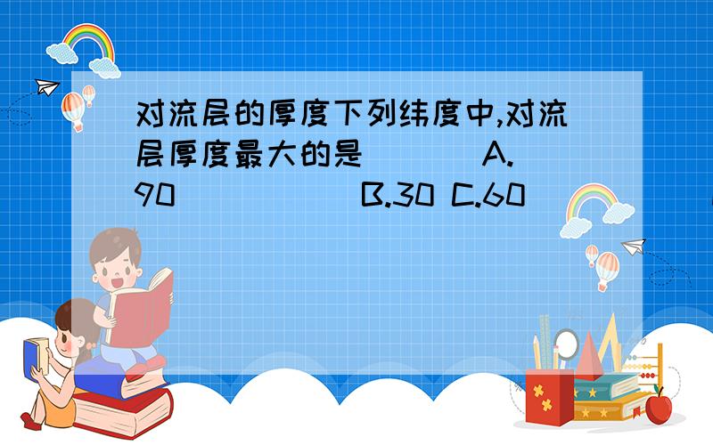 对流层的厚度下列纬度中,对流层厚度最大的是（  ） A.90           B.30 C.60           D.0