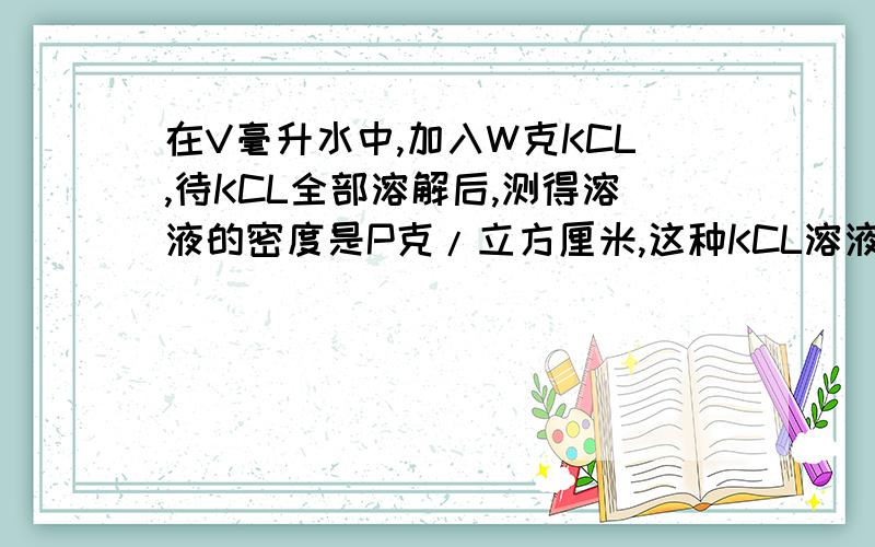 在V毫升水中,加入W克KCL,待KCL全部溶解后,测得溶液的密度是P克/立方厘米,这种KCL溶液的浓度是?