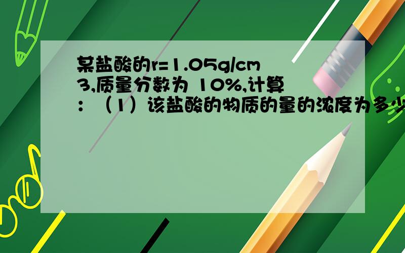 某盐酸的r=1.05g/cm3,质量分数为 10%,计算：（1）该盐酸的物质的量的浓度为多少?某盐酸的r=1.05g/cm3,质量分数为 10%,计算：（1）该盐酸的物质的量的浓度为多少?（2）将锌粉0.65g投入50ml盐酸中充