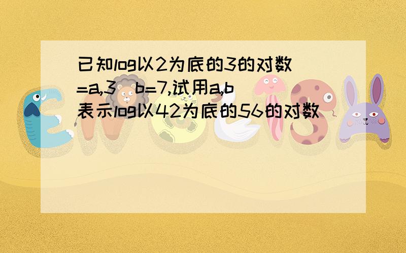 已知log以2为底的3的对数=a,3^b=7,试用a,b表示log以42为底的56的对数