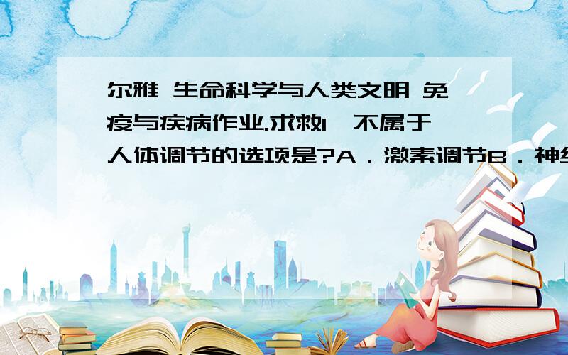 尔雅 生命科学与人类文明 免疫与疾病作业.求救1、不属于人体调节的选项是?A．激素调节B．神经系统调节C．免疫系统调节D．体表调节2、每平方米的皮肤上有多少个感冷点?A.2个 B.18个 C.25个