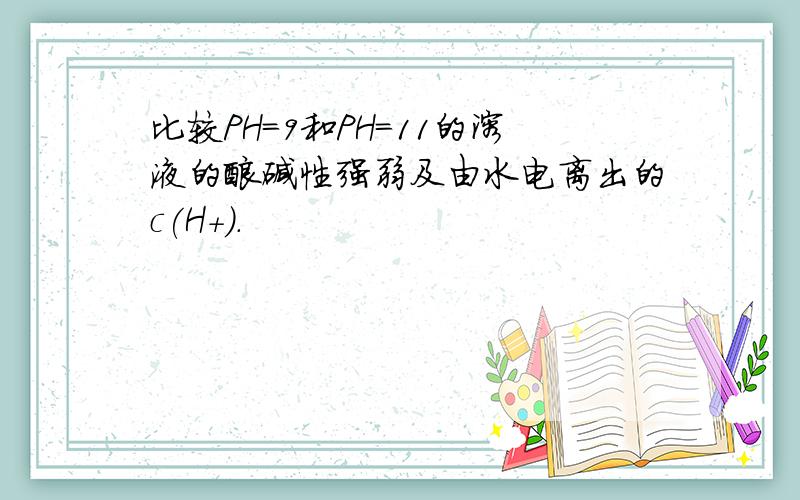 比较PH=9和PH=11的溶液的酸碱性强弱及由水电离出的c(H+).