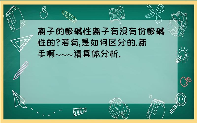 离子的酸碱性离子有没有份酸碱性的?若有,是如何区分的.新手啊~~~请具体分析.