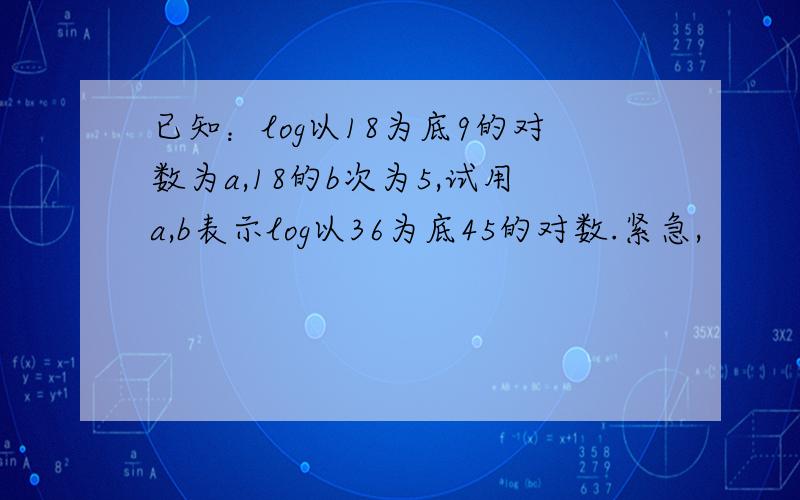 已知：log以18为底9的对数为a,18的b次为5,试用a,b表示log以36为底45的对数.紧急,