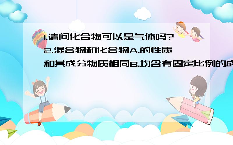 1.请问化合物可以是气体吗?2.混合物和化合物A.的性质和其成分物质相同B.均含有固定比例的成分物质C.的质量是其成分物质质量的总和D.生成时会释放或吸收热