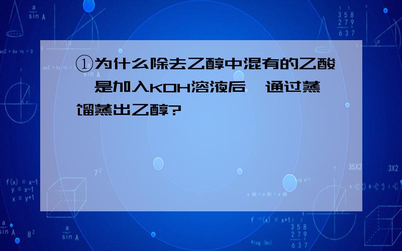 ①为什么除去乙醇中混有的乙酸,是加入KOH溶液后,通过蒸馏蒸出乙醇?