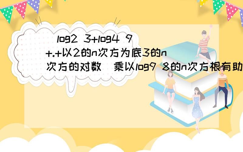 (log2 3+log4 9+.+以2的n次方为底3的n次方的对数）乘以log9 8的n次方根有助于回答者给出准确的答案