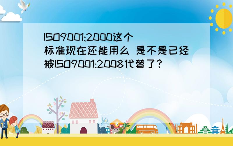 ISO9001:2000这个标准现在还能用么 是不是已经被ISO9001:2008代替了?