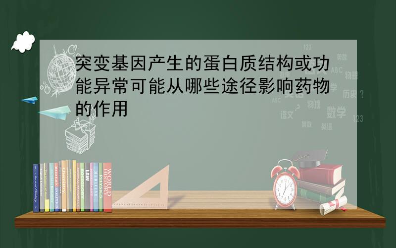 突变基因产生的蛋白质结构或功能异常可能从哪些途径影响药物的作用