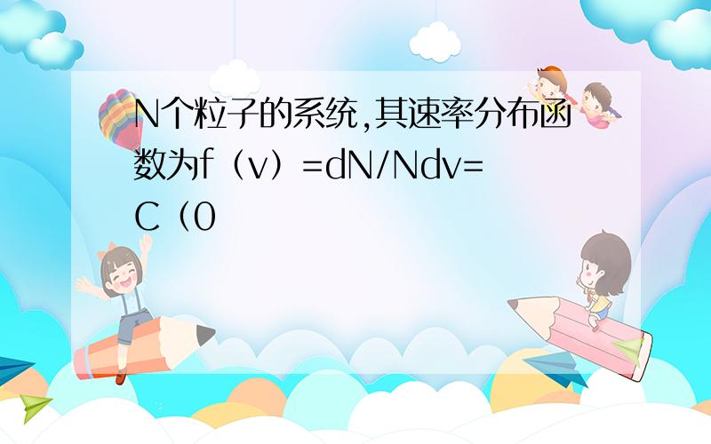 N个粒子的系统,其速率分布函数为f（v）=dN/Ndv=C（0