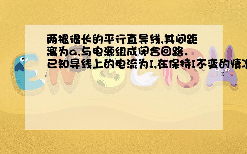 两根很长的平行直导线,其间距离为a,与电源组成闭合回路．已知导线上的电流为I,在保持I不变的情况下,若将导线间的距离增大,则空间的a.总磁能将增大 b.总磁能将减少 c.总磁能将保持不变 d.