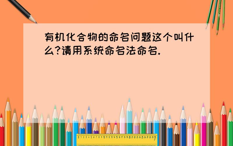 有机化合物的命名问题这个叫什么?请用系统命名法命名.