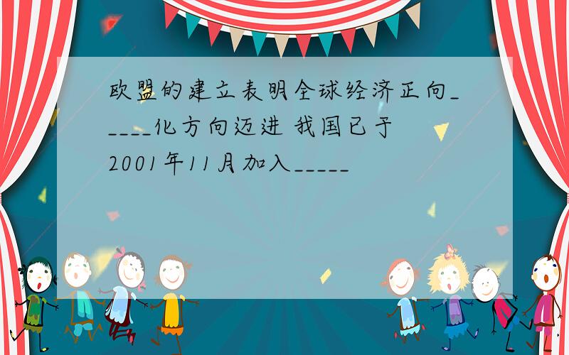 欧盟的建立表明全球经济正向_____化方向迈进 我国已于2001年11月加入_____