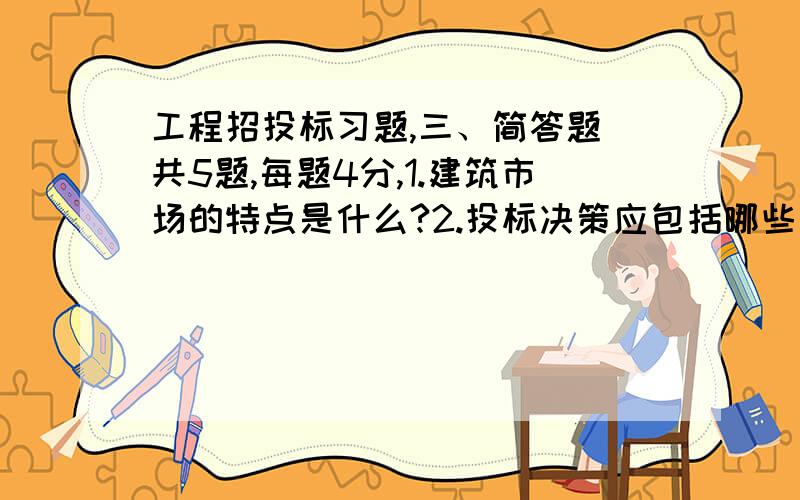 工程招投标习题,三、简答题(共5题,每题4分,1.建筑市场的特点是什么?2.投标决策应包括哪些内容?3.资格预审的目的是什么?4.招标代理机构必须具备哪些条件?5.招标文件一般包括哪些内容?四、