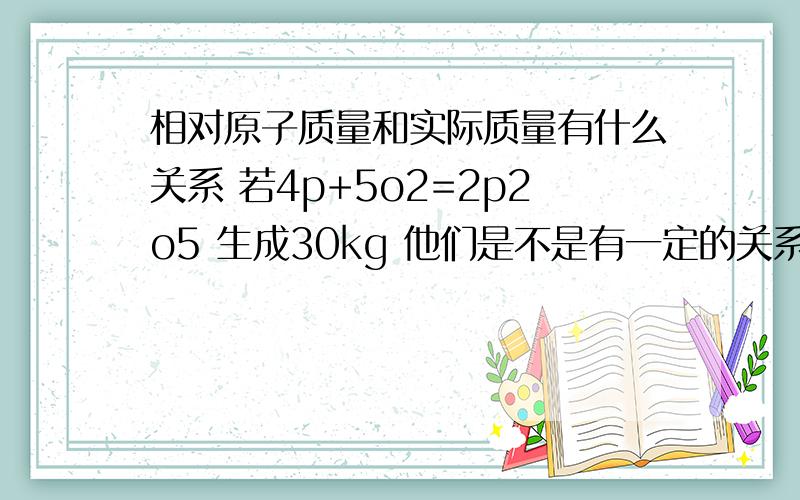 相对原子质量和实际质量有什么关系 若4p+5o2=2p2o5 生成30kg 他们是不是有一定的关系的?