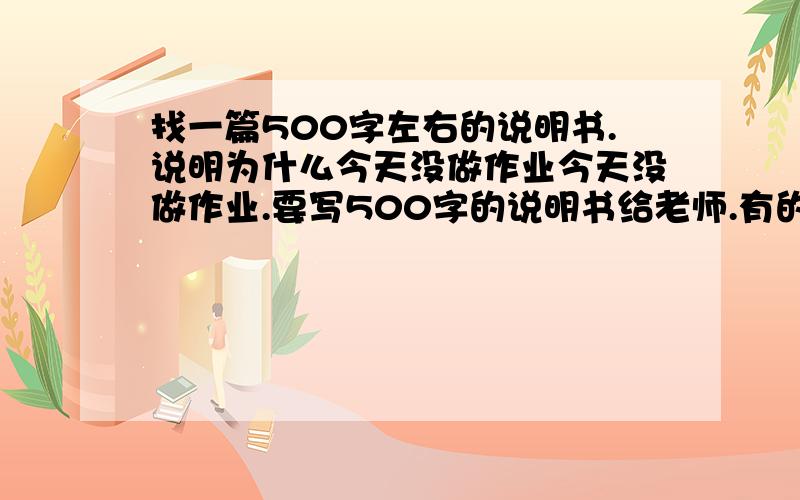 找一篇500字左右的说明书.说明为什么今天没做作业今天没做作业.要写500字的说明书给老师.有的发我.没的勿扰!