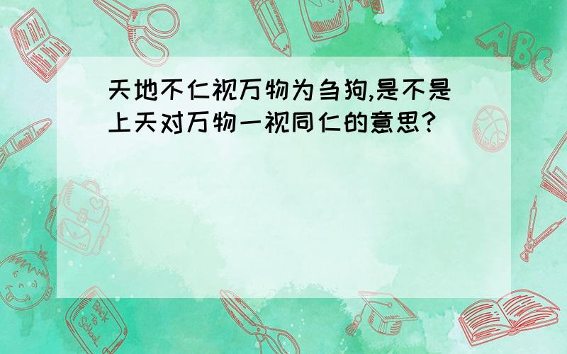 天地不仁视万物为刍狗,是不是上天对万物一视同仁的意思?