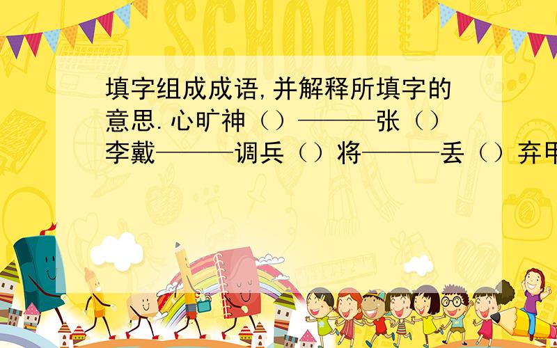 填字组成成语,并解释所填字的意思.心旷神（）———张（）李戴———调兵（）将———丢（）弃甲———