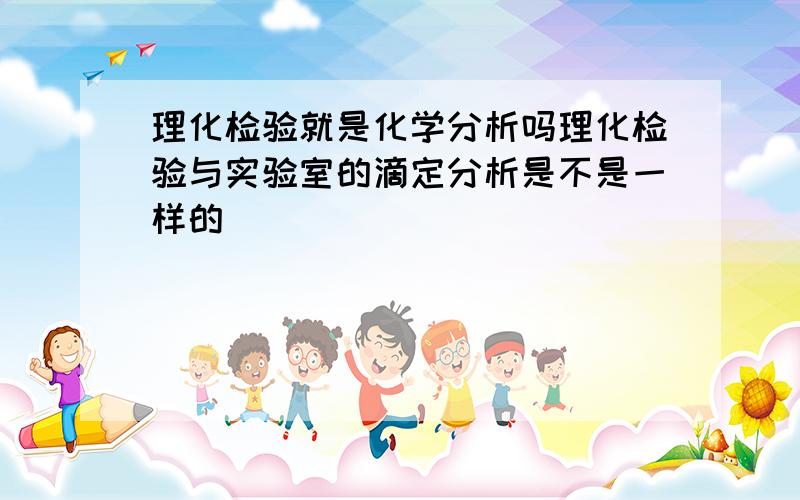 理化检验就是化学分析吗理化检验与实验室的滴定分析是不是一样的